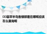 ﻿﻿翡翠半岛售楼部是在哪呢应该怎么查询呢