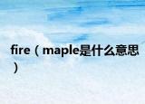 fire（maple是什么意思）