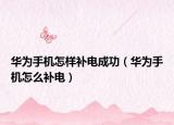 华为手机怎样补电成功（华为手机怎么补电）