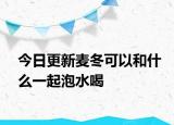 今日更新麦冬可以和什么一起泡水喝
