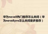 华为nova8热门推荐怎么关闭（华为nova8pro怎么关闭更多推荐）