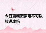 今日更新菠萝可不可以放进冰箱