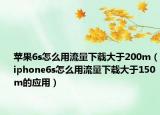 苹果6s怎么用流量下载大于200m（iphone6s怎么用流量下载大于150m的应用）