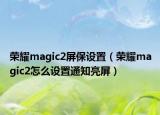 荣耀magic2屏保设置（荣耀magic2怎么设置通知亮屏）