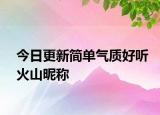 今日更新简单气质好听火山昵称