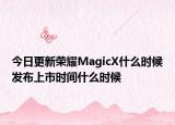 今日更新荣耀MagicX什么时候发布上市时间什么时候