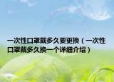 一次性口罩戴多久要更换（一次性口罩戴多久换一个详细介绍）