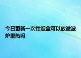 今日更新一次性饭盒可以放微波炉里热吗