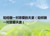 如何做一对恩爱的夫妻（如何做一对恩爱夫妻）