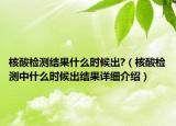 核酸检测结果什么时候出?（核酸检测中什么时候出结果详细介绍）