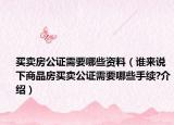 买卖房公证需要哪些资料（谁来说下商品房买卖公证需要哪些手续?介绍）