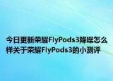 今日更新荣耀FlyPods3降噪怎么样关于荣耀FlyPods3的小测评