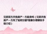 兄弟双方共有房产一方能卖吗（兄弟共有房产一方死了如何分割?需要办理哪些手续介绍）