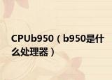 CPUb950（b950是什么处理器）