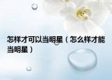 怎样才可以当明星（怎么样才能当明星）