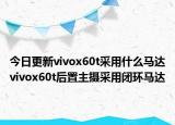 今日更新vivox60t采用什么马达vivox60t后置主摄采用闭环马达