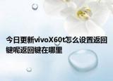 今日更新vivoX60t怎么设置返回键呢返回键在哪里