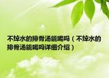 不焯水的排骨汤能喝吗（不焯水的排骨汤能喝吗详细介绍）