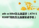 ath-sr30bt怎么连蓝牙（ATH SR30BT耳机怎么连接安卓手机）