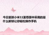 今日更新小米11至尊版中采用的是什么解锁让你轻松操作手机