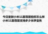 今日更新小米11至尊版拍照怎么样小米11至尊版支持多少光学变焦