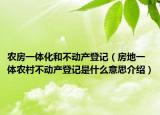 农房一体化和不动产登记（房地一体农村不动产登记是什么意思介绍）