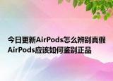 今日更新AirPods怎么辨别真假AirPods应该如何鉴别正品
