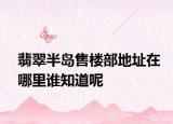 翡翠半岛售楼部地址在哪里谁知道呢
