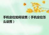 手机定位如何设置（手机定位怎么设置）