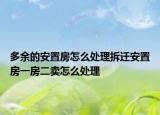 多余的安置房怎么处理拆迁安置房一房二卖怎么处理
