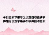 今日更新苹果怎么设置自动更新软件如何设置苹果手机软件自动更新