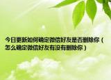 今日更新如何确定微信好友是否删除你（怎么确定微信好友有没有删除你）