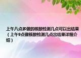上午八点多做的核酸检测几点可以出结果（上午9点做核酸检测几点出结果详细介绍）