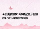 今日更新魅族17参数配置分析魅族17怎么样值得购买吗