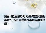 豌豆可以直接炒吗 还是先放水煮熟再炒?（豌豆需要焯水再炒吗详细介绍）