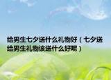 给男生七夕送什么礼物好（七夕送给男生礼物该送什么好呢）