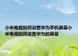 小米电视如何设置华为手机屏幕小米电视如何设置华为的屏幕
