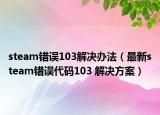 steam错误103解决办法（最新steam错误代码103 解决方案）