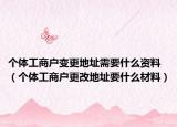 个体工商户变更地址需要什么资料（个体工商户更改地址要什么材料）