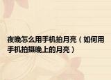 夜晚怎么用手机拍月亮（如何用手机拍摄晚上的月亮）
