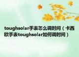 toughsolar手表怎么调时间（卡西欧手表toughsolar如何调时间）