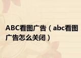 ABC看图广告（abc看图广告怎么关闭）