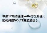 苹果12高清通话volte怎么开通（如何开通VOLTE高清通话）