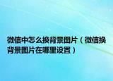 微信中怎么换背景图片（微信换背景图片在哪里设置）