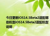 今日更新iOS14.5Beta2适配哪些机型iOS14.5Beta2适配机型说明