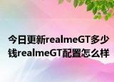 今日更新realmeGT多少钱realmeGT配置怎么样