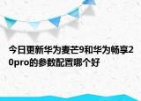 今日更新华为麦芒9和华为畅享20pro的参数配置哪个好