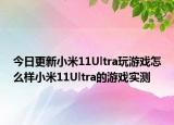今日更新小米11Ultra玩游戏怎么样小米11Ultra的游戏实测