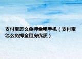 支付宝怎么免押金租手机（支付宝怎么免押金租房优质）