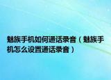 魅族手机如何通话录音（魅族手机怎么设置通话录音）